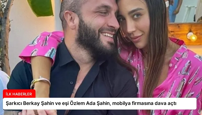 Şarkıcı Berkay Şahin ve eşi Özlem Ada Şahin, mobilya firmasına dava açtı