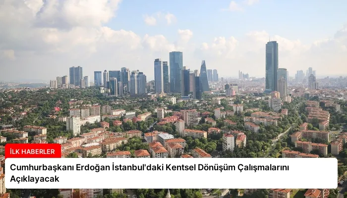 Cumhurbaşkanı Erdoğan İstanbul’daki Kentsel Dönüşüm Çalışmalarını Açıklayacak