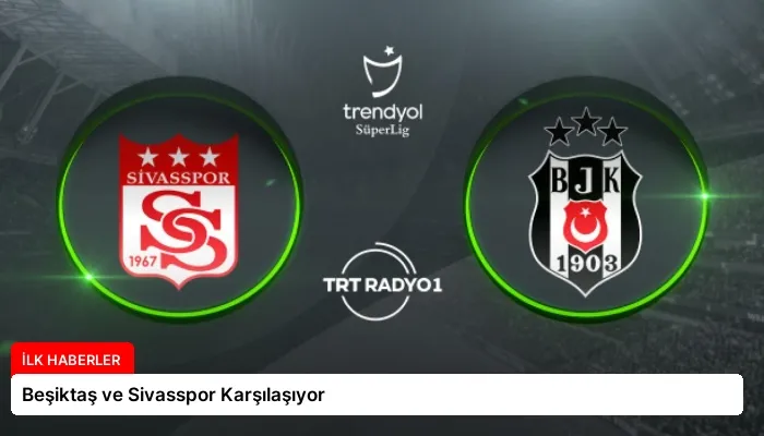 Beşiktaş ve Sivasspor Karşılaşıyor