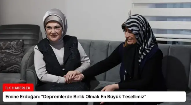 Emine Erdoğan: “Depremlerde Birlik Olmak En Büyük Tesellimiz”