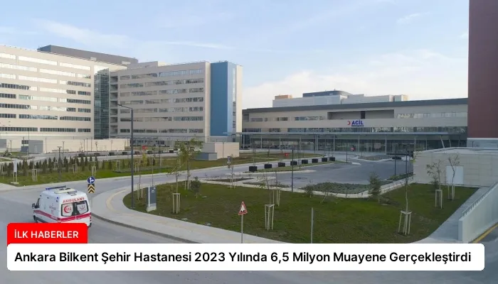 Ankara Bilkent Şehir Hastanesi 2023 Yılında 6,5 Milyon Muayene Gerçekleştirdi
