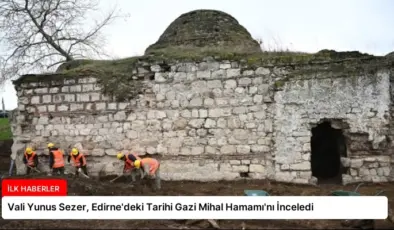 Vali Yunus Sezer, Edirne’deki Tarihi Gazi Mihal Hamamı’nı İnceledi