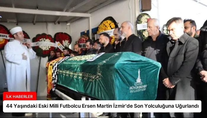 44 Yaşındaki Eski Milli Futbolcu Ersen Martin İzmir’de Son Yolculuğuna Uğurlandı