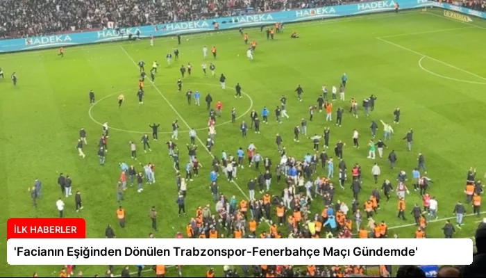 ‘Facianın Eşiğinden Dönülen Trabzonspor-Fenerbahçe Maçı Gündemde’