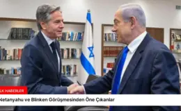 Netanyahu ve Blinken Görüşmesinden Öne Çıkanlar