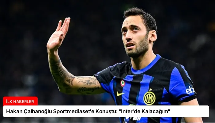 Hakan Çalhanoğlu Sportmediaset’e Konuştu: “Inter’de Kalacağım”