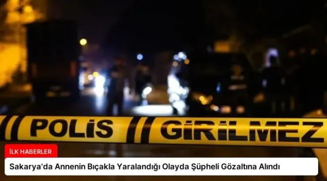Sakarya’da Annenin Bıçakla Yaralandığı Olayda Şüpheli Gözaltına Alındı