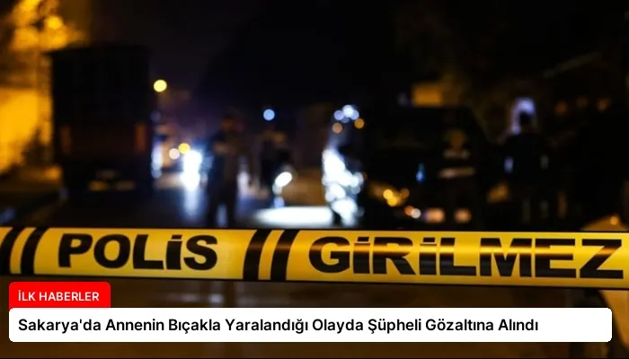 Sakarya’da Annenin Bıçakla Yaralandığı Olayda Şüpheli Gözaltına Alındı