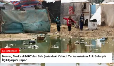 Norveç Merkezli NRC’den Batı Şeria’daki Yahudi Yerleşimlerinin Atık Sularıyla İlgili Çarpıcı Rapor