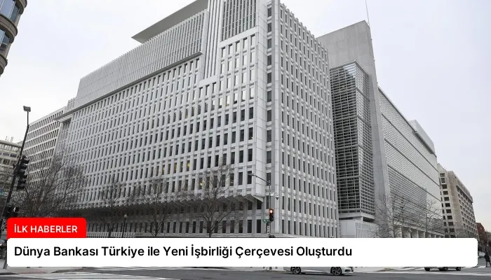 Dünya Bankası Türkiye ile Yeni İşbirliği Çerçevesi Oluşturdu