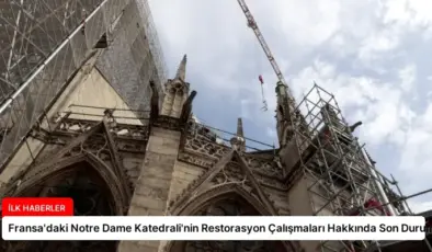 Fransa’daki Notre Dame Katedrali’nin Restorasyon Çalışmaları Hakkında Son Durum