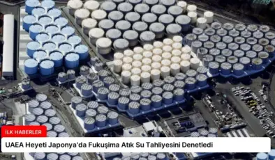 UAEA Heyeti Japonya’da Fukuşima Atık Su Tahliyesini Denetledi