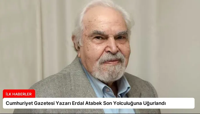 Cumhuriyet Gazetesi Yazarı Erdal Atabek Son Yolculuğuna Uğurlandı
