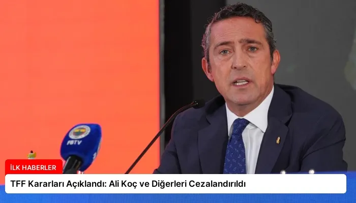 TFF Kararları Açıklandı: Ali Koç ve Diğerleri Cezalandırıldı