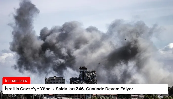İsrail’in Gazze’ye Yönelik Saldırıları 246. Gününde Devam Ediyor