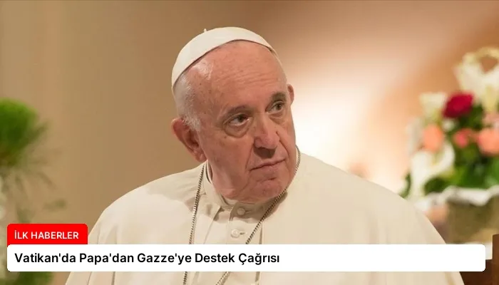 Vatikan’da Papa’dan Gazze’ye Destek Çağrısı