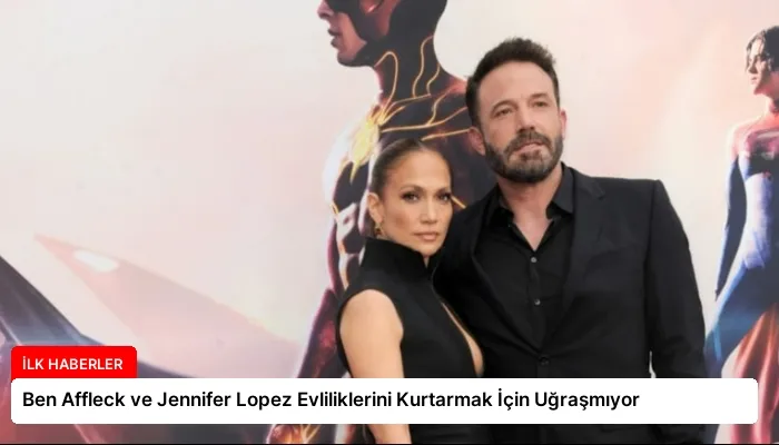 Ben Affleck ve Jennifer Lopez Evliliklerini Kurtarmak İçin Uğraşmıyor