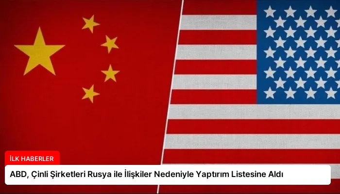 ABD, Çinli Şirketleri Rusya ile İlişkiler Nedeniyle Yaptırım Listesine Aldı