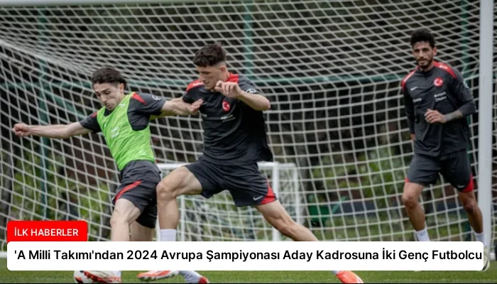‘A Milli Takımı’ndan 2024 Avrupa Şampiyonası Aday Kadrosuna İki Genç Futbolcu