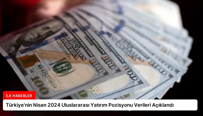 Türkiye’nin Nisan 2024 Uluslararası Yatırım Pozisyonu Verileri Açıklandı