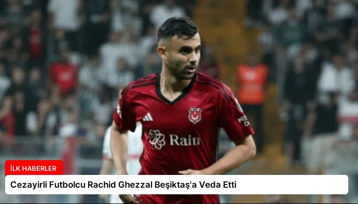Cezayirli Futbolcu Rachid Ghezzal Beşiktaş’a Veda Etti