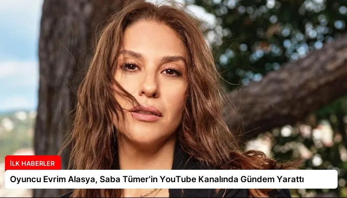 Oyuncu Evrim Alasya, Saba Tümer’in YouTube Kanalında Gündem Yarattı