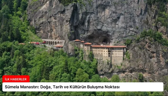 Sümela Manastırı: Doğa, Tarih ve Kültürün Buluşma Noktası