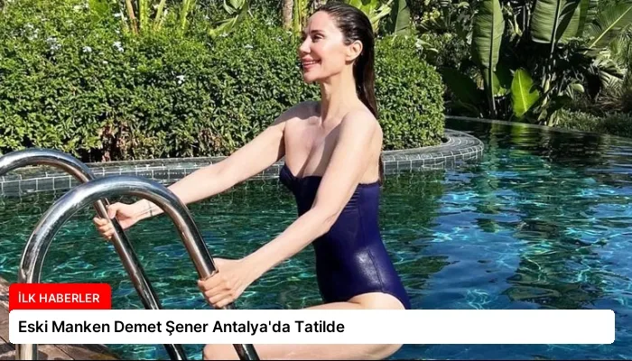 Eski Manken Demet Şener Antalya’da Tatilde