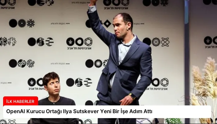 OpenAI Kurucu Ortağı Ilya Sutskever Yeni Bir İşe Adım Attı