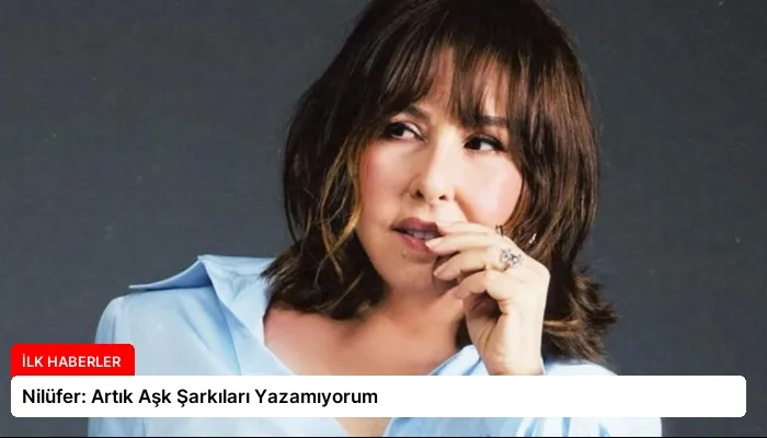 Nilüfer: Artık Aşk Şarkıları Yazamıyorum