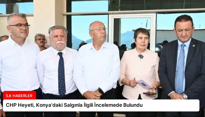 CHP Heyeti, Konya’daki Salgınla İlgili İncelemede Bulundu