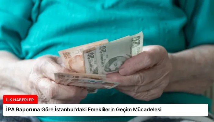 İPA Raporuna Göre İstanbul’daki Emeklilerin Geçim Mücadelesi