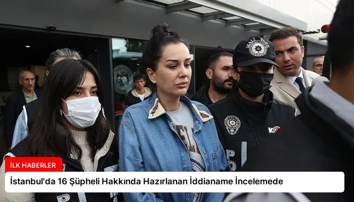 İstanbul’da 16 Şüpheli Hakkında Hazırlanan İddianame İncelemede