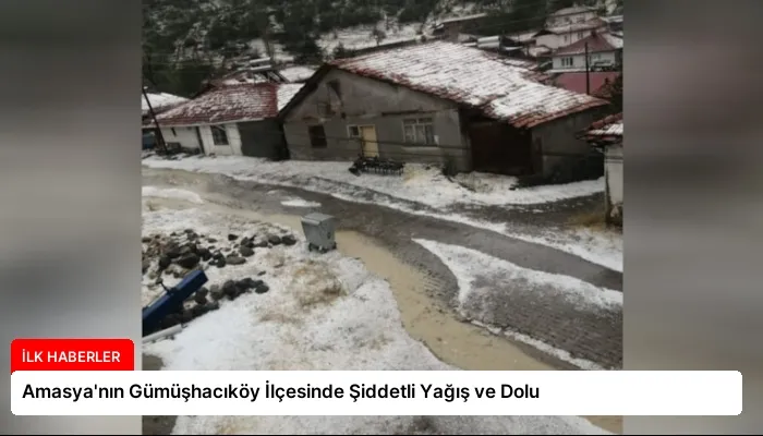 Amasya’nın Gümüşhacıköy İlçesinde Şiddetli Yağış ve Dolu