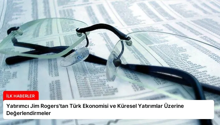 Yatırımcı Jim Rogers’tan Türk Ekonomisi ve Küresel Yatırımlar Üzerine Değerlendirmeler
