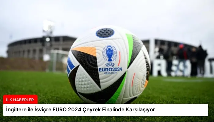 İngiltere ile İsviçre EURO 2024 Çeyrek Finalinde Karşılaşıyor