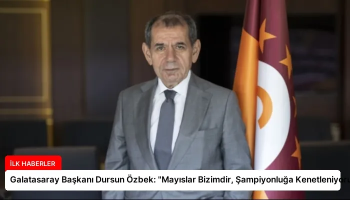 Galatasaray Başkanı Dursun Özbek: “Mayıslar Bizimdir, Şampiyonluğa Kenetleniyoruz”