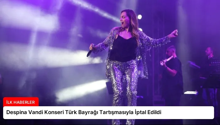 Despina Vandi Konseri Türk Bayrağı Tartışmasıyla İptal Edildi