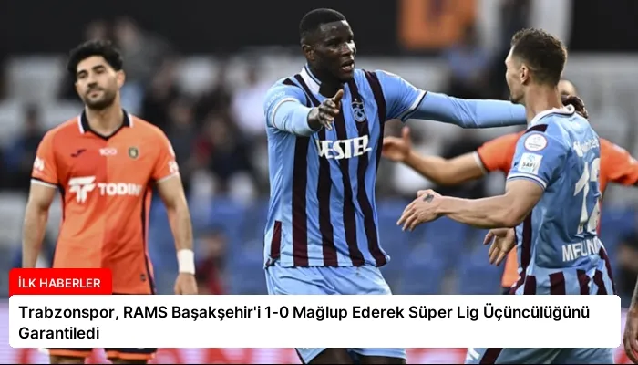 Trabzonspor, RAMS Başakşehir’i 1-0 Mağlup Ederek Süper Lig Üçüncülüğünü Garantiledi