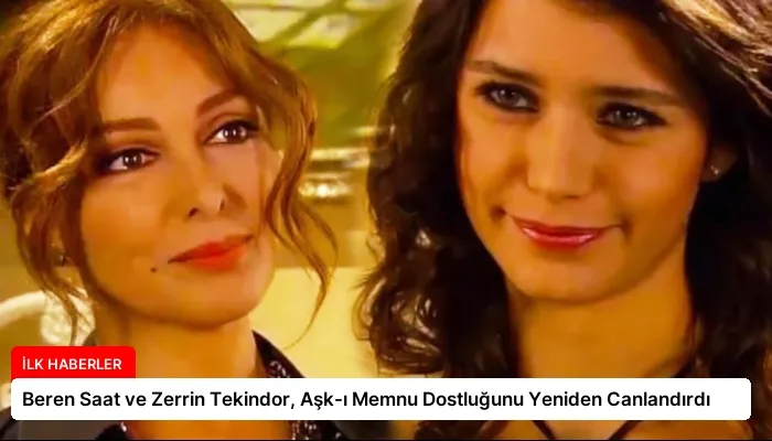 Beren Saat ve Zerrin Tekindor, Aşk-ı Memnu Dostluğunu Yeniden Canlandırdı