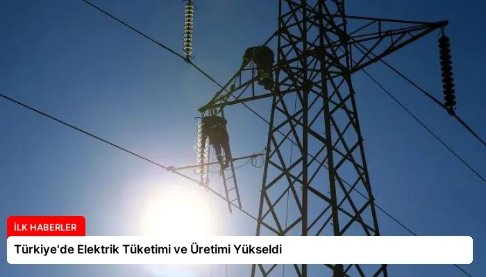 Türkiye’de Elektrik Tüketimi ve Üretimi Yükseldi