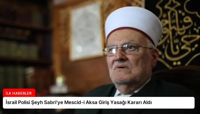 İsrail Polisi Şeyh Sabri’ye Mescid-i Aksa Giriş Yasağı Kararı Aldı