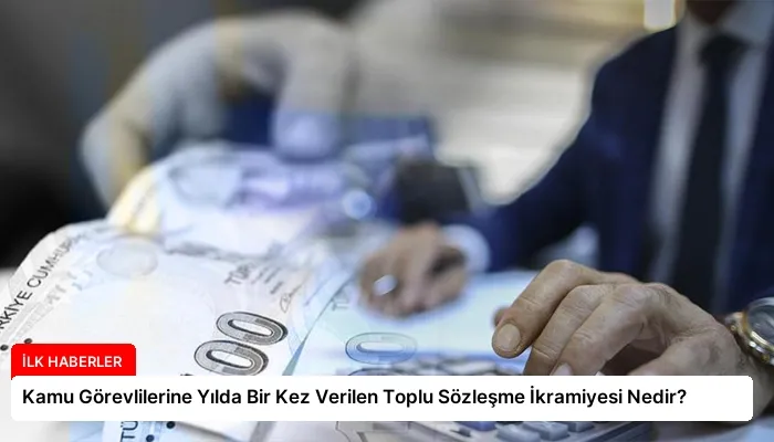 Kamu Görevlilerine Yılda Bir Kez Verilen Toplu Sözleşme İkramiyesi Nedir?