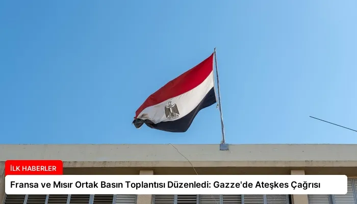 Fransa ve Mısır Ortak Basın Toplantısı Düzenledi: Gazze’de Ateşkes Çağrısı