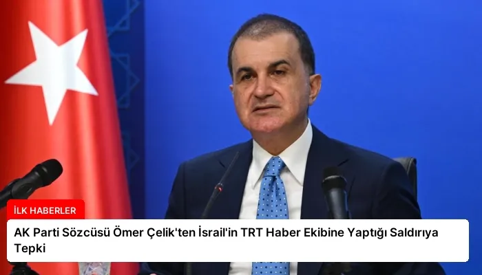 AK Parti Sözcüsü Ömer Çelik’ten İsrail’in TRT Haber Ekibine Yaptığı Saldırıya Tepki