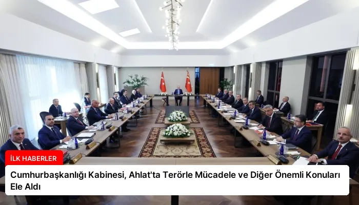 Cumhurbaşkanlığı Kabinesi, Ahlat’ta Terörle Mücadele ve Diğer Önemli Konuları Ele Aldı