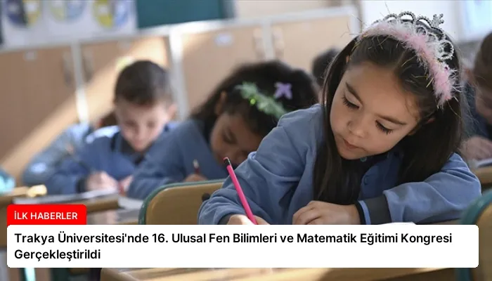 Trakya Üniversitesi’nde 16. Ulusal Fen Bilimleri ve Matematik Eğitimi Kongresi Gerçekleştirildi
