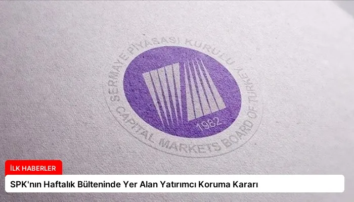 SPK’nın Haftalık Bülteninde Yer Alan Yatırımcı Koruma Kararı