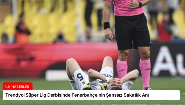Trendyol Süper Lig Derbisinde Fenerbahçe’nin Şanssız Sakatlık Anı