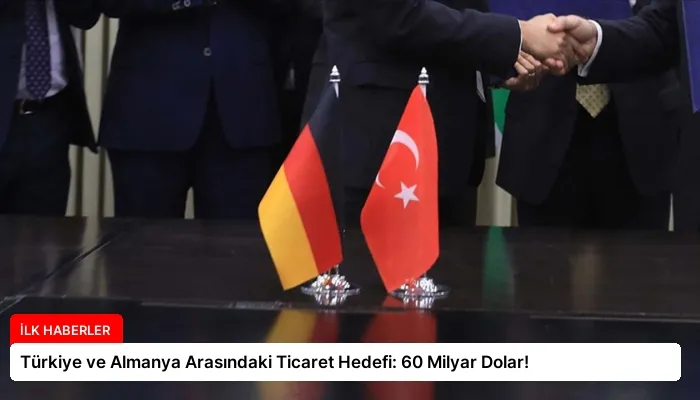 Türkiye ve Almanya Arasındaki Ticaret Hedefi: 60 Milyar Dolar!